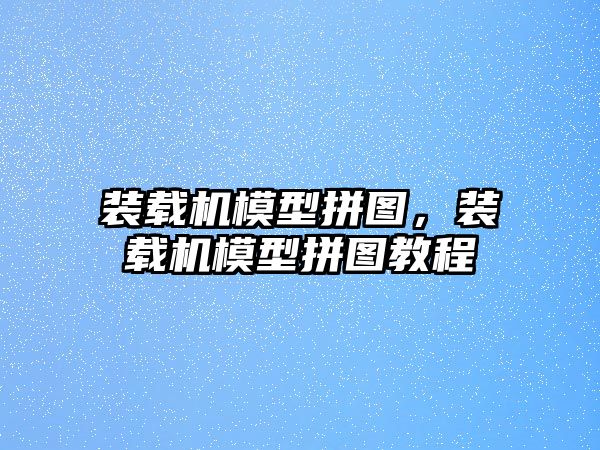 裝載機(jī)模型拼圖，裝載機(jī)模型拼圖教程