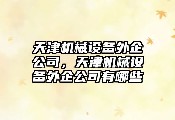 天津機(jī)械設(shè)備外企公司，天津機(jī)械設(shè)備外企公司有哪些