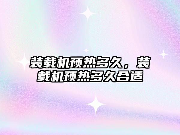 裝載機(jī)預(yù)熱多久，裝載機(jī)預(yù)熱多久合適