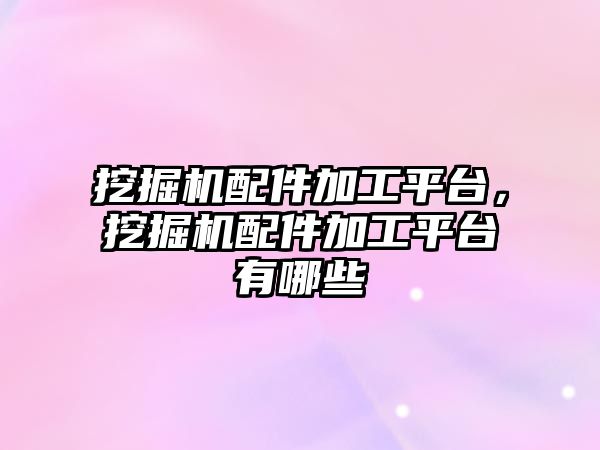 挖掘機配件加工平臺，挖掘機配件加工平臺有哪些