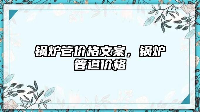 鍋爐管價(jià)格文案，鍋爐管道價(jià)格