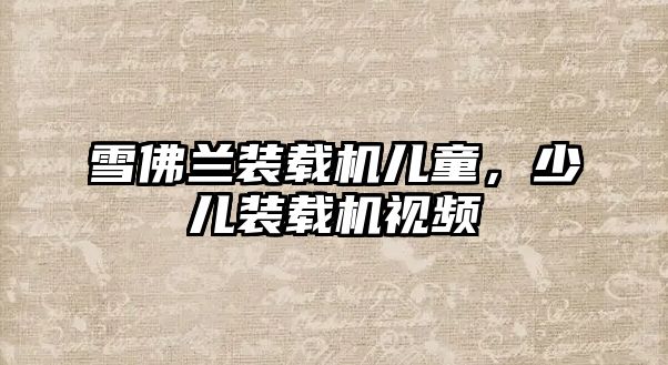 雪佛蘭裝載機(jī)兒童，少兒裝載機(jī)視頻