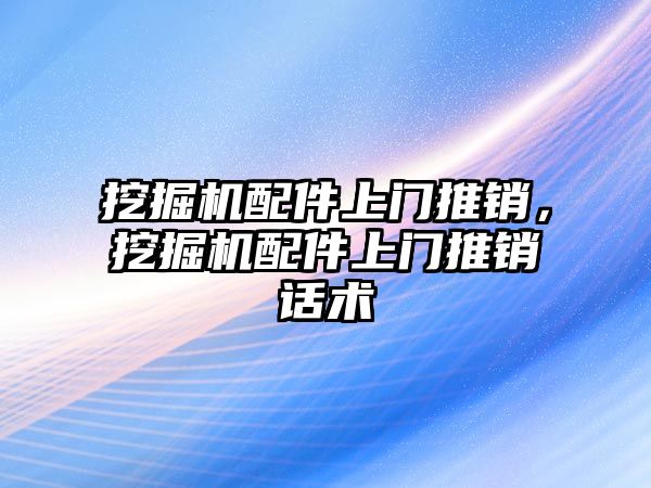 挖掘機(jī)配件上門推銷，挖掘機(jī)配件上門推銷話術(shù)