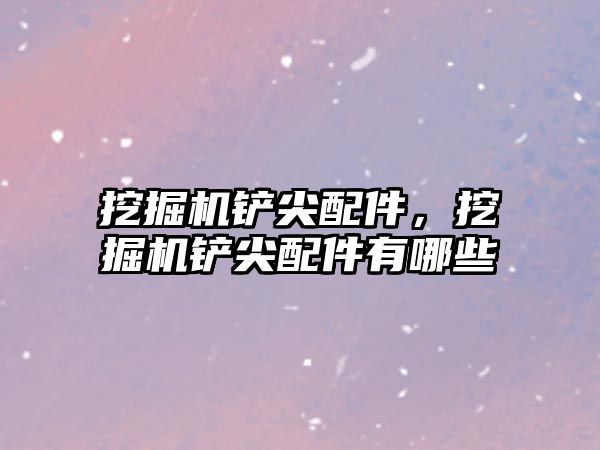 挖掘機(jī)鏟尖配件，挖掘機(jī)鏟尖配件有哪些