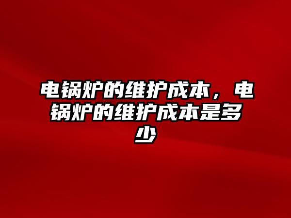 電鍋爐的維護(hù)成本，電鍋爐的維護(hù)成本是多少
