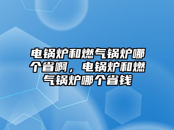 電鍋爐和燃?xì)忮仩t哪個(gè)省啊，電鍋爐和燃?xì)忮仩t哪個(gè)省錢