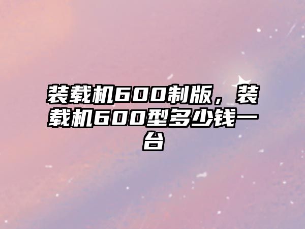 裝載機600制版，裝載機600型多少錢一臺
