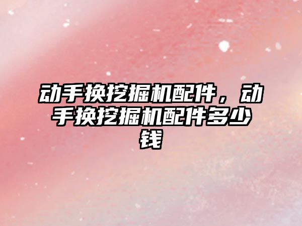 動(dòng)手換挖掘機(jī)配件，動(dòng)手換挖掘機(jī)配件多少錢