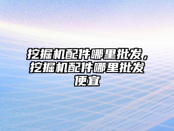 挖掘機配件哪里批發(fā)，挖掘機配件哪里批發(fā)便宜
