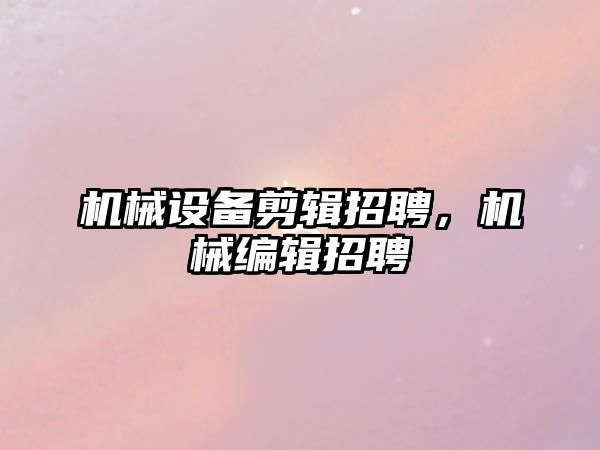 機(jī)械設(shè)備剪輯招聘，機(jī)械編輯招聘