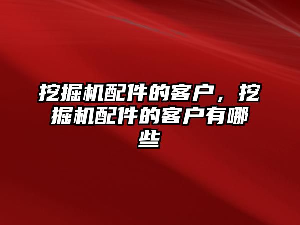 挖掘機配件的客戶，挖掘機配件的客戶有哪些