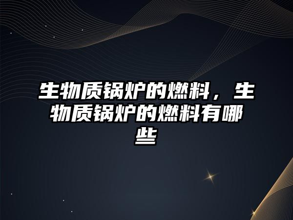 生物質(zhì)鍋爐的燃料，生物質(zhì)鍋爐的燃料有哪些