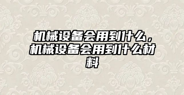 機械設備會用到什么，機械設備會用到什么材料