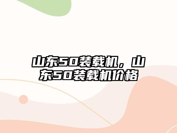 山東50裝載機(jī)，山東50裝載機(jī)價(jià)格