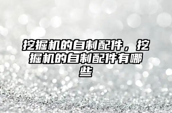 挖掘機(jī)的自制配件，挖掘機(jī)的自制配件有哪些