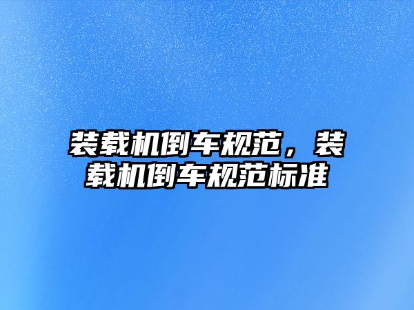 裝載機(jī)倒車規(guī)范，裝載機(jī)倒車規(guī)范標(biāo)準(zhǔn)