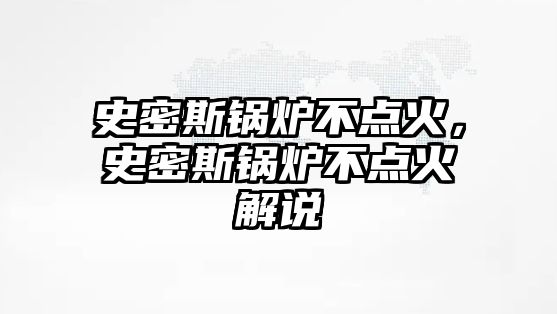 史密斯鍋爐不點(diǎn)火，史密斯鍋爐不點(diǎn)火解說