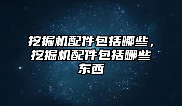挖掘機(jī)配件包括哪些，挖掘機(jī)配件包括哪些東西
