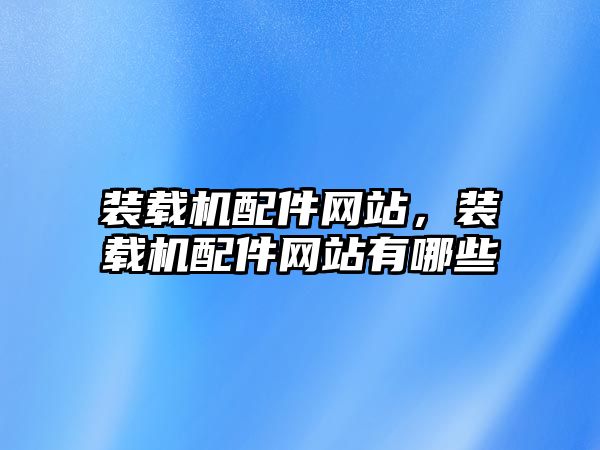 裝載機(jī)配件網(wǎng)站，裝載機(jī)配件網(wǎng)站有哪些