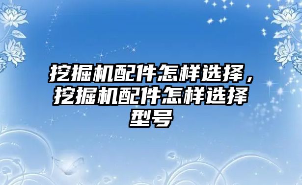 挖掘機(jī)配件怎樣選擇，挖掘機(jī)配件怎樣選擇型號(hào)