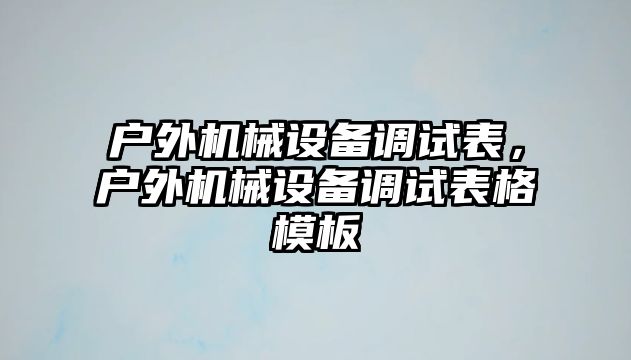 戶外機(jī)械設(shè)備調(diào)試表，戶外機(jī)械設(shè)備調(diào)試表格模板