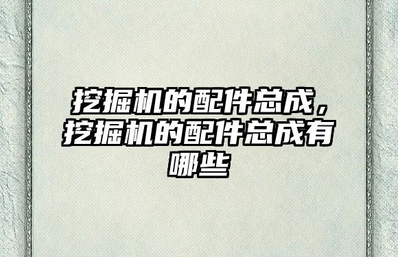 挖掘機的配件總成，挖掘機的配件總成有哪些