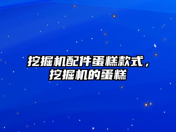 挖掘機(jī)配件蛋糕款式，挖掘機(jī)的蛋糕