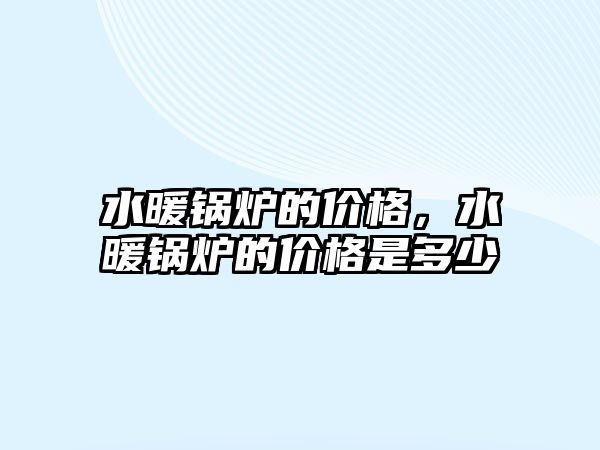 水暖鍋爐的價(jià)格，水暖鍋爐的價(jià)格是多少