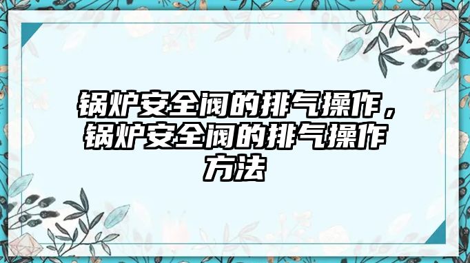 鍋爐安全閥的排氣操作，鍋爐安全閥的排氣操作方法