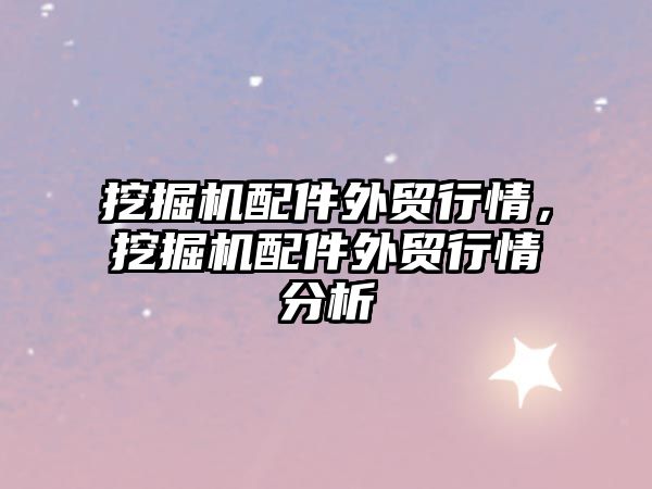 挖掘機配件外貿(mào)行情，挖掘機配件外貿(mào)行情分析