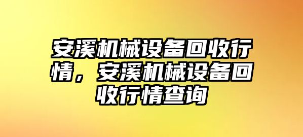 安溪機械設(shè)備回收行情，安溪機械設(shè)備回收行情查詢