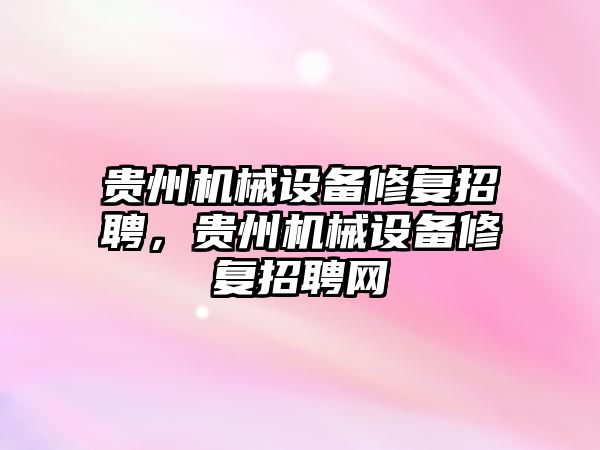 貴州機(jī)械設(shè)備修復(fù)招聘，貴州機(jī)械設(shè)備修復(fù)招聘網(wǎng)