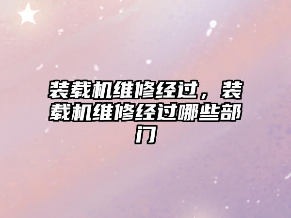 裝載機(jī)維修經(jīng)過(guò)，裝載機(jī)維修經(jīng)過(guò)哪些部門(mén)