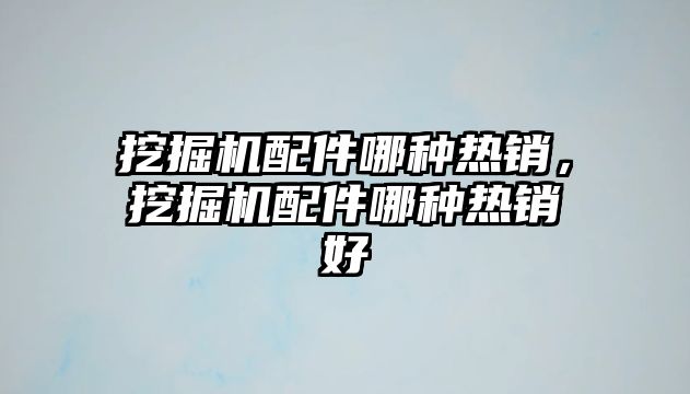 挖掘機配件哪種熱銷，挖掘機配件哪種熱銷好