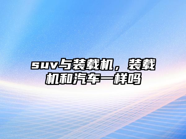 suv與裝載機(jī)，裝載機(jī)和汽車一樣嗎