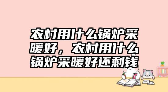 農(nóng)村用什么鍋爐采暖好，農(nóng)村用什么鍋爐采暖好還剩錢