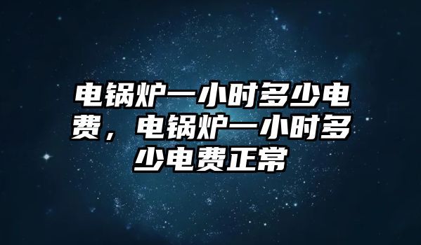 電鍋爐一小時多少電費(fèi)，電鍋爐一小時多少電費(fèi)正常
