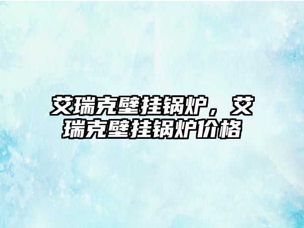 艾瑞克壁掛鍋爐，艾瑞克壁掛鍋爐價(jià)格