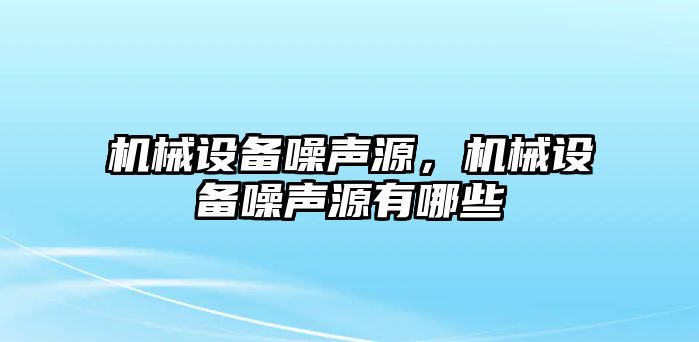 機(jī)械設(shè)備噪聲源，機(jī)械設(shè)備噪聲源有哪些
