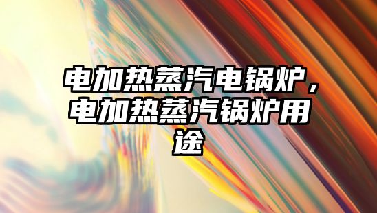 電加熱蒸汽電鍋爐，電加熱蒸汽鍋爐用途