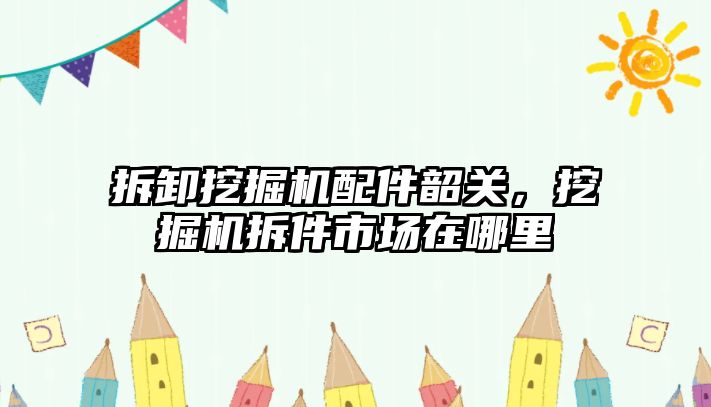 拆卸挖掘機(jī)配件韶關(guān)，挖掘機(jī)拆件市場(chǎng)在哪里