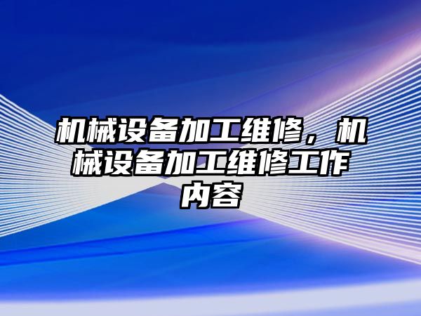 機械設(shè)備加工維修，機械設(shè)備加工維修工作內(nèi)容