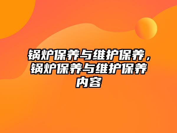 鍋爐保養(yǎng)與維護(hù)保養(yǎng)，鍋爐保養(yǎng)與維護(hù)保養(yǎng)內(nèi)容