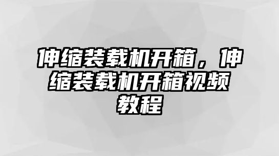伸縮裝載機開箱，伸縮裝載機開箱視頻教程