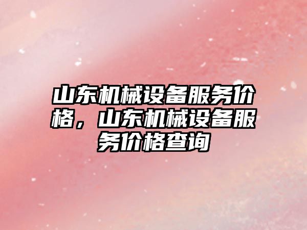 山東機(jī)械設(shè)備服務(wù)價(jià)格，山東機(jī)械設(shè)備服務(wù)價(jià)格查詢