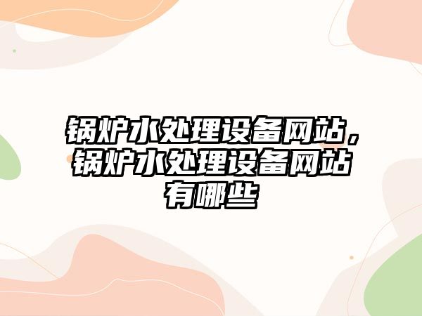 鍋爐水處理設(shè)備網(wǎng)站，鍋爐水處理設(shè)備網(wǎng)站有哪些