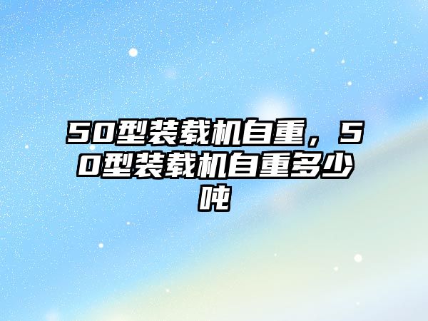 50型裝載機自重，50型裝載機自重多少噸
