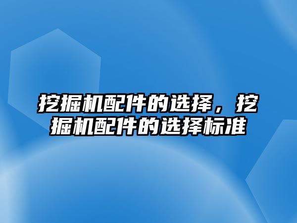 挖掘機配件的選擇，挖掘機配件的選擇標準