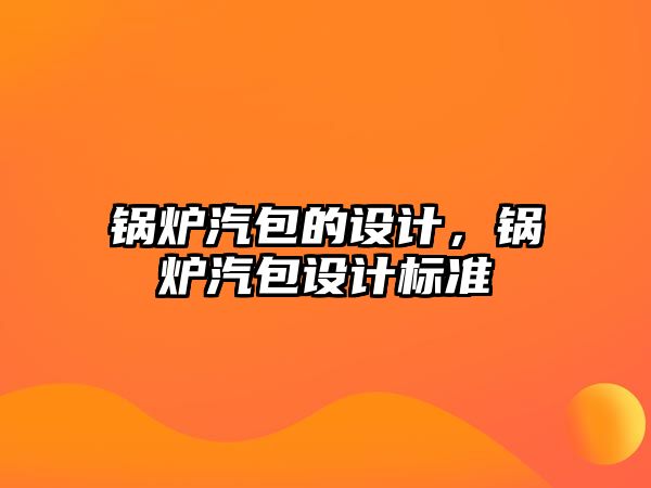 鍋爐汽包的設(shè)計(jì)，鍋爐汽包設(shè)計(jì)標(biāo)準(zhǔn)