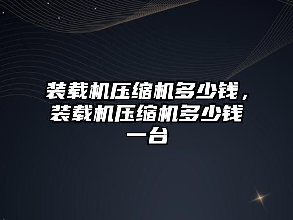 裝載機(jī)壓縮機(jī)多少錢，裝載機(jī)壓縮機(jī)多少錢一臺